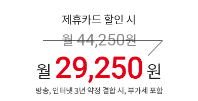 제휴카드 할인 시 월 44,250원 → 월 29,250원 (방송, 인터넷 3년 약정 결합 시, 부가세 포함)