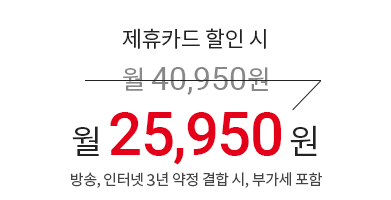 제휴카드 할인 시 월 40,950원 → 월 25,950원 (방송, 인터넷 3년 약정 결합 시, 부가세 포함)