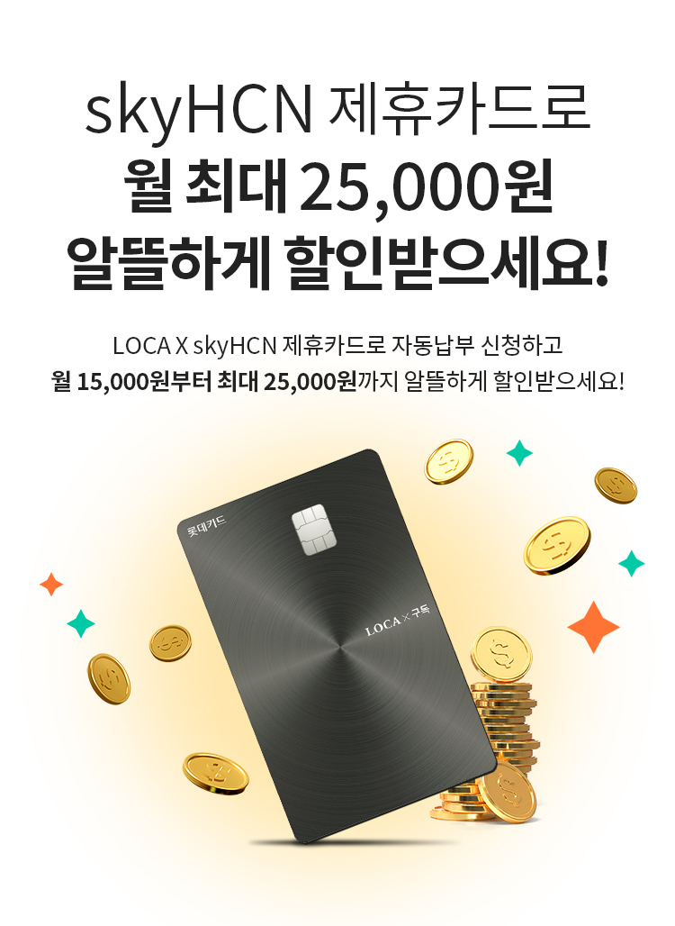 skyHCN 제휴카드로 월 최대 25,000원 알뜰하게 할인받으세요! - LOCA X skyHCN 제휴카드로 자동납부 신청하고 월 15,000원부터 최대 25,000원까지 알뜰하게 할인받으세요!