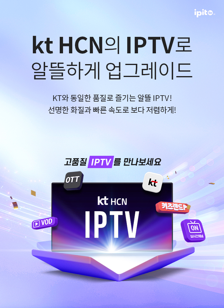 kt HCN에서 고품질 IPTV를 만나보세요 - KT와 동일한 품질로 즐기는 알뜰 IPTV! 선명한 화질과 빠른 속도로 보다 저렴하게!